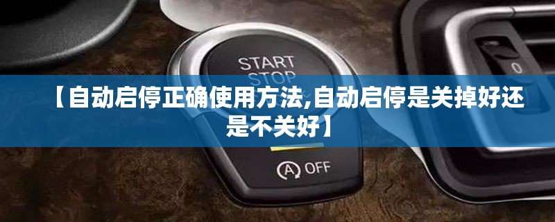 【自动启停正确使用方法,自动启停是关掉好还是不关好】 【自动启停正确使用方法,自动启停是关掉好还是不关好】