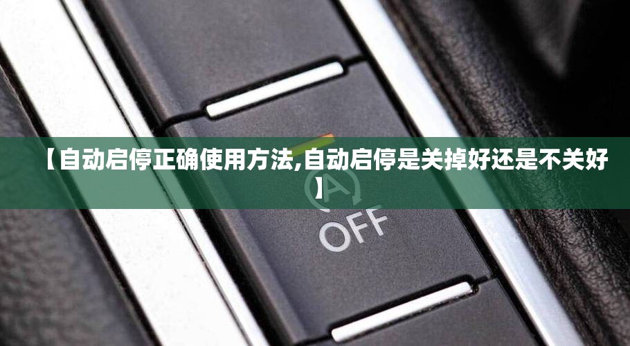 【自动启停正确使用方法,自动启停是关掉好还是不关好】 【自动启停正确使用方法,自动启停是关掉好还是不关好】