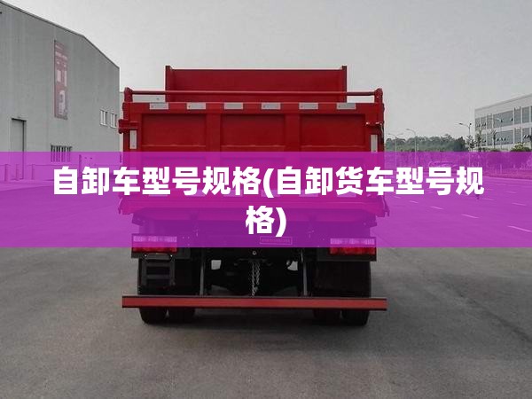 自卸车型号规格(自卸货车型号规格) 自卸车型号规格(自卸货车型号规格)