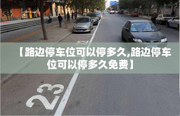 【路边停车位可以停多久,路边停车位可以停多久免费】 【路边停车位可以停多久,路边停车位可以停多久免费】
