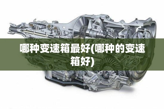 哪种变速箱最好(哪种的变速箱好) 哪种变速箱最好(哪种的变速箱好)