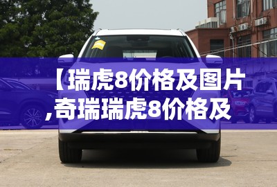 【瑞虎8价格及图片,奇瑞瑞虎8价格及图片】 【瑞虎8价格及图片,奇瑞瑞虎8价格及图片】