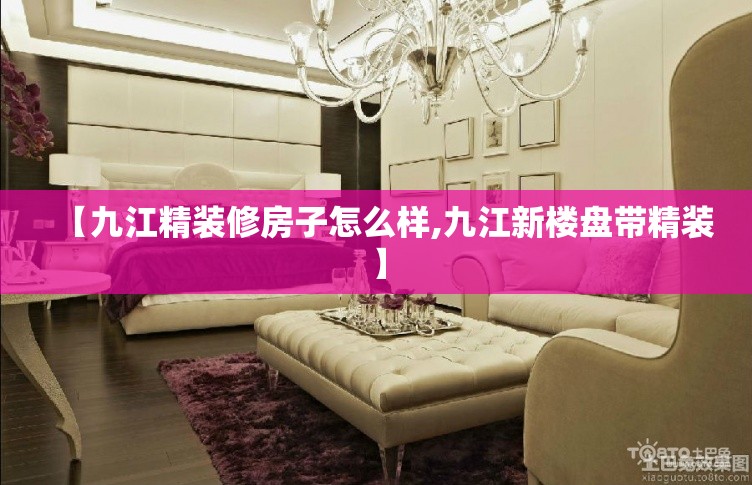 【九江精装修房子怎么样,九江新楼盘带精装】 【九江精装修房子怎么样,九江新楼盘带精装】