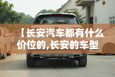 【长安汽车都有什么价位的,长安的车型和价格太平洋汽车网】
