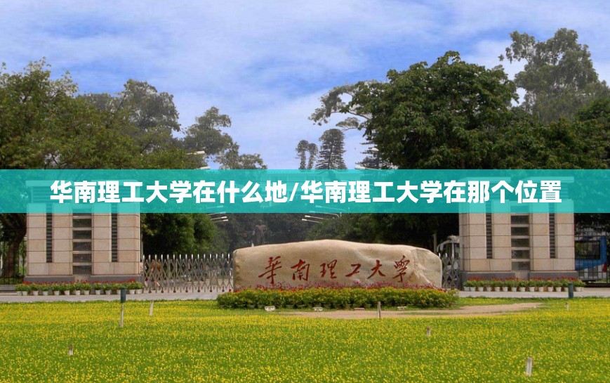 华南理工大学在什么地/华南理工大学在那个位置 华南理工大学在什么地/华南理工大学在那个位置