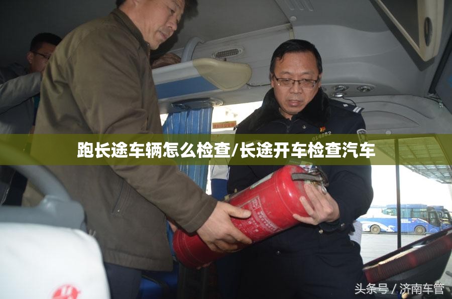 跑长途车辆怎么检查/长途开车检查汽车