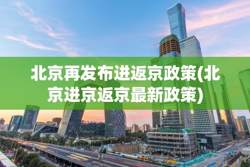 北京再发布进返京政策(北京进京返京最新政策) 北京再发布进返京政策(北京进京返京最新政策)