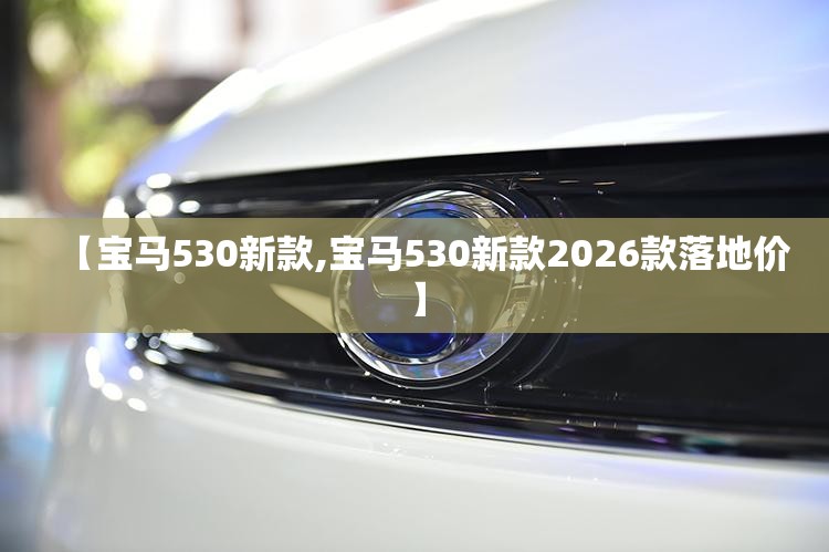【宝马530新款,宝马530新款2026款落地价】