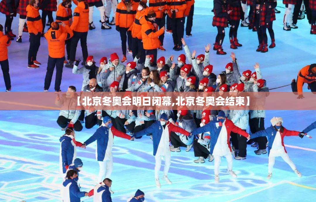 【北京冬奥会明日闭幕,北京冬奥会结束】 【北京冬奥会明日闭幕,北京冬奥会结束】