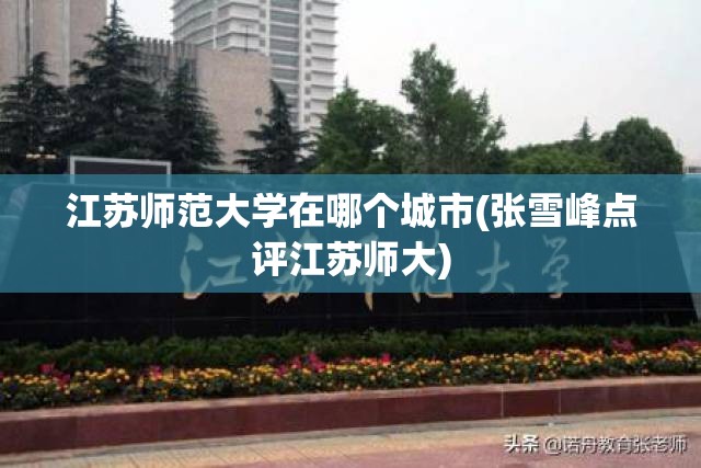 江苏师范大学在哪个城市(张雪峰点评江苏师大) 江苏师范大学在哪个城市(张雪峰点评江苏师大)