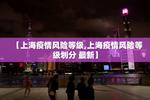 【上海疫情风险等级,上海疫情风险等级划分 最新】 【上海疫情风险等级,上海疫情风险等级划分 最新】