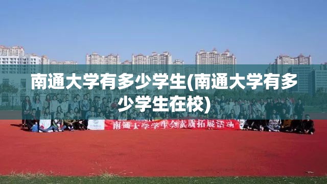 南通大学有多少学生(南通大学有多少学生在校) 南通大学有多少学生(南通大学有多少学生在校)