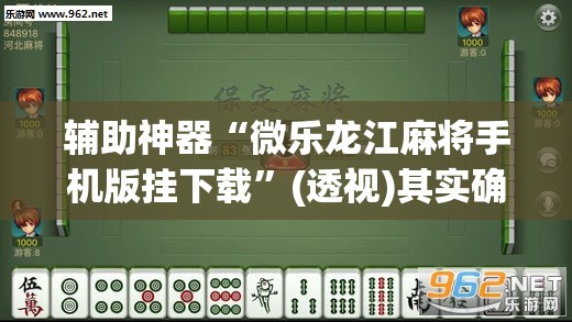 辅助神器“微乐龙江麻将手机版挂下载”(透视)其实确实有挂