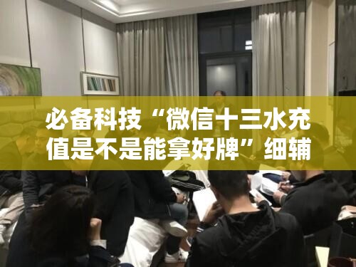 必备科技“微信十三水充值是不是能拿好牌”细辅助教程分享