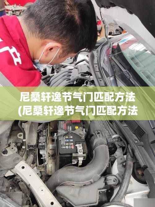 尼桑轩逸节气门匹配方法(尼桑轩逸节气门匹配方法图解) 尼桑轩逸节气门匹配方法(尼桑轩逸节气门匹配方法图解)