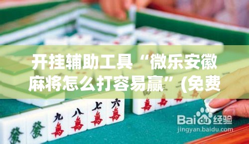 开挂辅助工具“微乐安徽麻将怎么打容易赢”(免费)开挂辅助教学(最新辅助开挂教程)