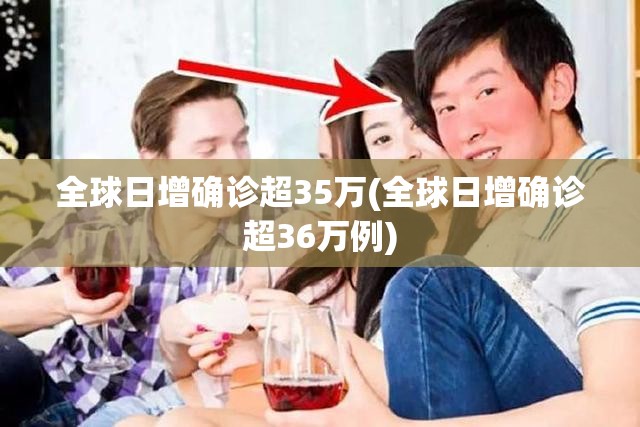 全球日增确诊超35万(全球日增确诊超36万例)