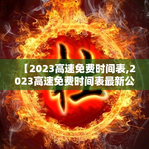 【2023高速免费时间表,2023高速免费时间表最新公布】 【2023高速免费时间表,2023高速免费时间表最新公布】