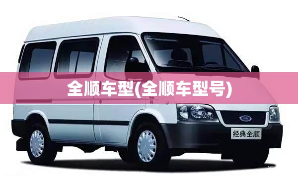 全顺车型(全顺车型号) 全顺车型(全顺车型号)
