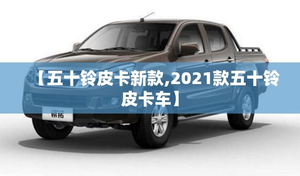【五十铃皮卡新款,2021款五十铃皮卡车】 【五十铃皮卡新款,2021款五十铃皮卡车】