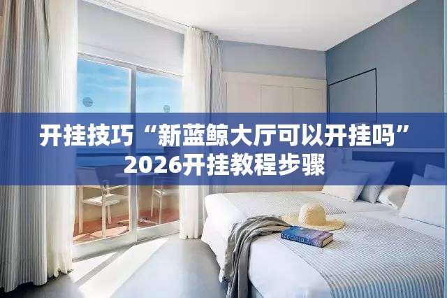 开挂技巧“新蓝鲸大厅可以开挂吗”2026开挂教程步骤