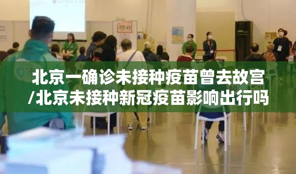 北京一确诊未接种疫苗曾去故宫/北京未接种新冠疫苗影响出行吗