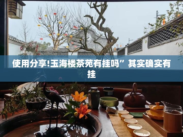 使用分享!玉海楼茶苑有挂吗”其实确实有挂