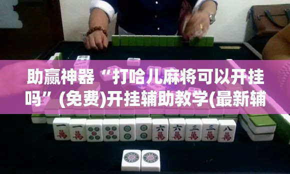 助赢神器“打哈儿麻将可以开挂吗”(免费)开挂辅助教学(最新辅助开挂教程)