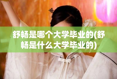 舒畅是哪个大学毕业的(舒畅是什么大学毕业的) 舒畅是哪个大学毕业的(舒畅是什么大学毕业的)