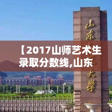 【2017山师艺术生录取分数线,山东师范大学艺术生录取分数线2018】 【2017山师艺术生录取分数线,山东师范大学艺术生录取分数线2018】