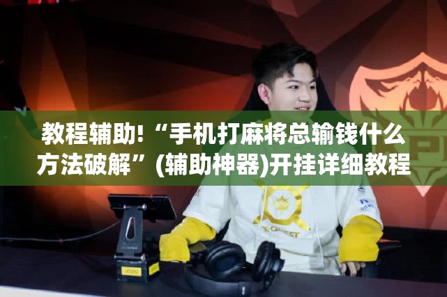 教程辅助!“手机打麻将总输钱什么方法破解”(辅助神器)开挂详细教程