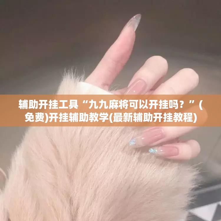 辅助开挂工具“九九麻将可以开挂吗？	”(免费)开挂辅助教学(最新辅助开挂教程)