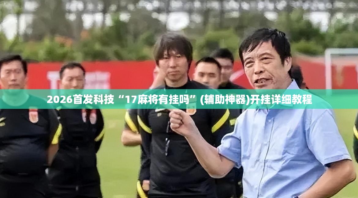 2026首发科技“17麻将有挂吗”(辅助神器)开挂详细教程