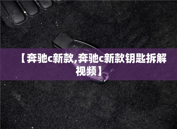 【奔驰c新款,奔驰c新款钥匙拆解视频】 【奔驰c新款,奔驰c新款钥匙拆解视频】
