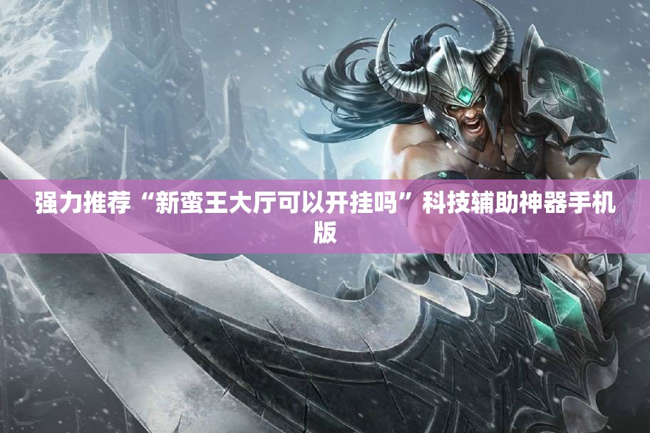 强力推荐“新蛮王大厅可以开挂吗”科技辅助神器手机版