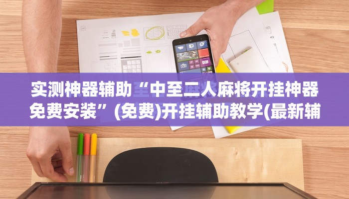 实测神器辅助“中至二人麻将开挂神器免费安装”(免费)开挂辅助教学(最新辅助开挂教程)