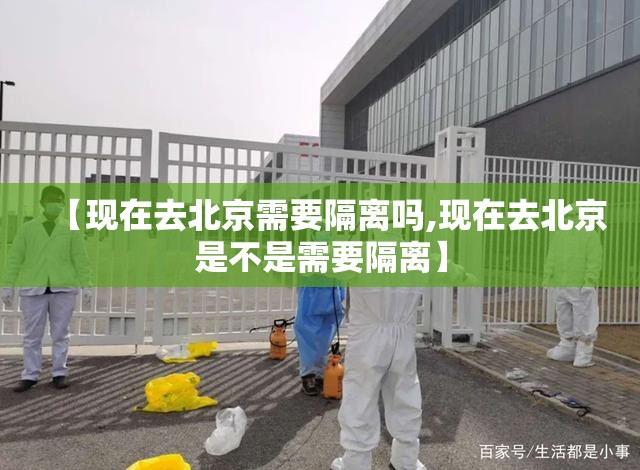 【现在去北京需要隔离吗,现在去北京是不是需要隔离】 【现在去北京需要隔离吗,现在去北京是不是需要隔离】