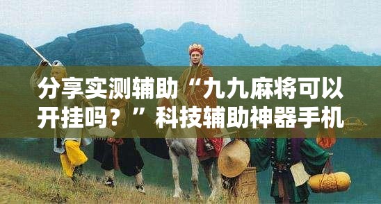 分享实测辅助“九九麻将可以开挂吗？”科技辅助神器手机版