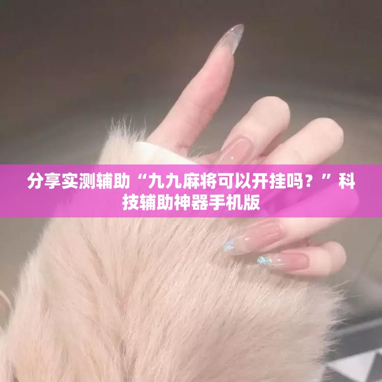 分享实测辅助“九九麻将可以开挂吗？”科技辅助神器手机版