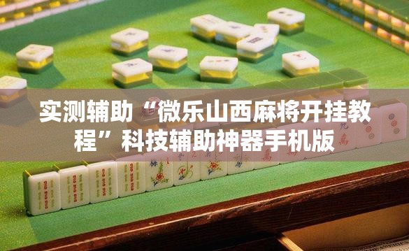 实测辅助“微乐山西麻将开挂教程”科技辅助神器手机版