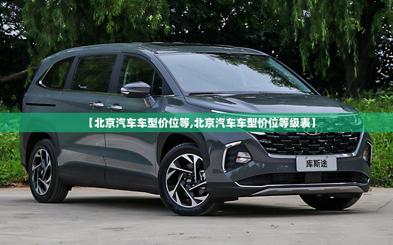 【北京汽车车型价位等,北京汽车车型价位等级表】 【北京汽车车型价位等,北京汽车车型价位等级表】