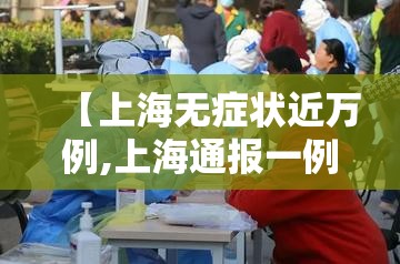 【上海无症状近万例,上海通报一例无症状感染者】 【上海无症状近万例,上海通报一例无症状感染者】