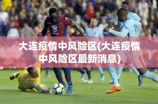 大连疫情中风险区(大连疫情中风险区最新消息) 大连疫情中风险区(大连疫情中风险区最新消息)