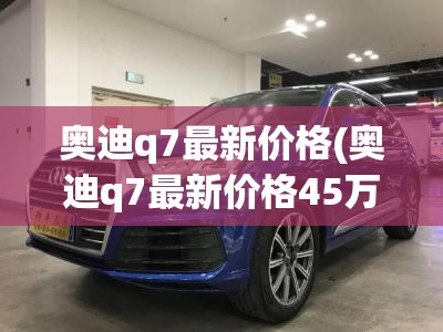 奥迪q7最新价格(奥迪q7最新价格45万) 奥迪q7最新价格(奥迪q7最新价格45万)