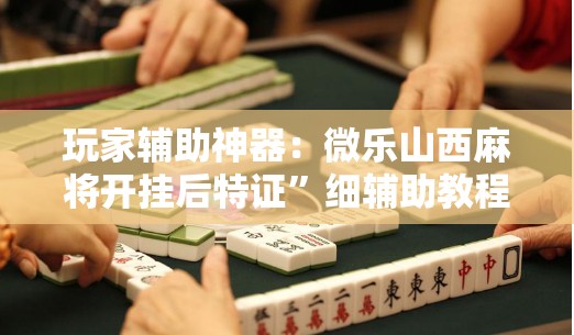 玩家辅助神器：微乐山西麻将开挂后特证”细辅助教程分享