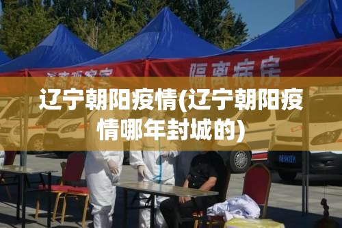 辽宁朝阳疫情(辽宁朝阳疫情哪年封城的) 辽宁朝阳疫情(辽宁朝阳疫情哪年封城的)