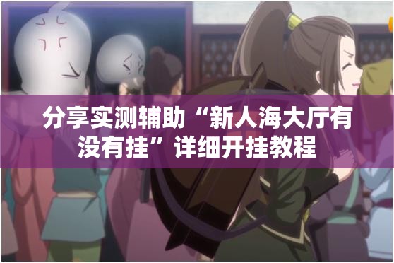分享实测辅助“新人海大厅有没有挂”详细开挂教程