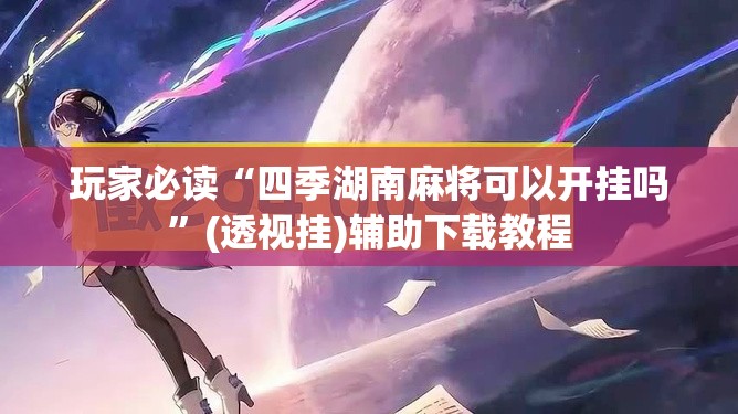 玩家必读“四季湖南麻将可以开挂吗”(透视挂)辅助下载教程