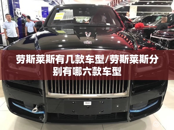 劳斯莱斯有几款车型/劳斯莱斯分别有哪六款车型