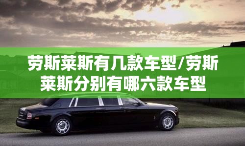 劳斯莱斯有几款车型/劳斯莱斯分别有哪六款车型
